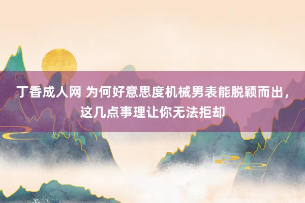 丁香成人网 为何好意思度机械男表能脱颖而出，这几点事理让你无法拒却