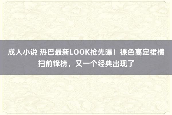 成人小说 热巴最新LOOK抢先曝！裸色高定裙横扫前锋榜，又一个经典出现了