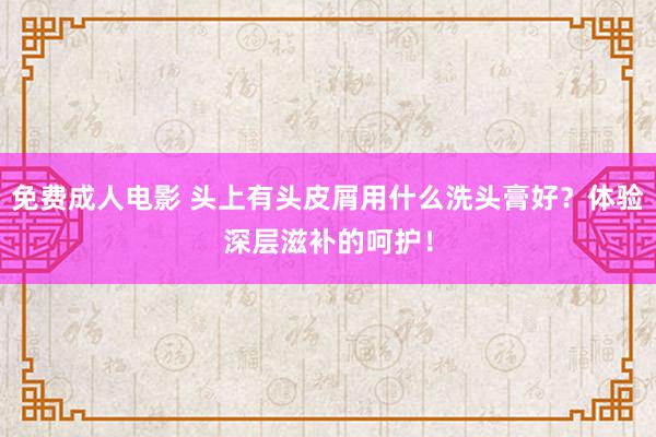 免费成人电影 头上有头皮屑用什么洗头膏好？体验深层滋补的呵护！