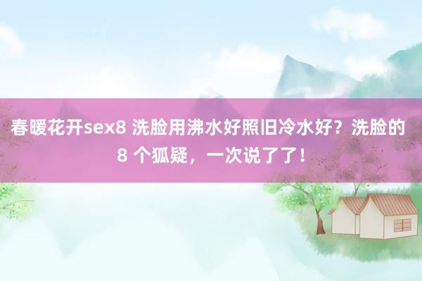 春暖花开sex8 洗脸用沸水好照旧冷水好？洗脸的 8 个狐疑，一次说了了！