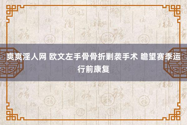 爽爽淫人网 欧文左手骨骨折剿袭手术 瞻望赛季运行前康复