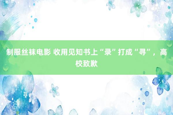 制服丝袜电影 收用见知书上“录”打成“寻”，高校致歉