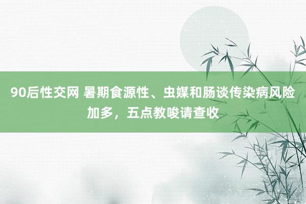 90后性交网 暑期食源性、虫媒和肠谈传染病风险加多，五点教唆请查收