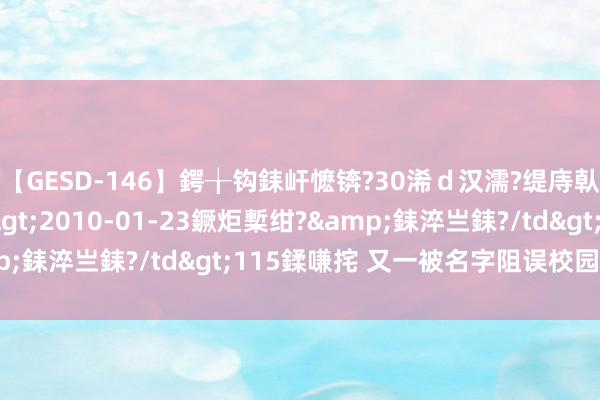 【GESD-146】鍔╁钩銇屽懡锛?30浠ｄ汉濡?缇庤倝銈傝笂銈?3浜?/a>2010-01-23鐝炬槧绀?&銇淬亗銇?/td>115鍒嗛挓 又一被名字阻误校园小甜剧