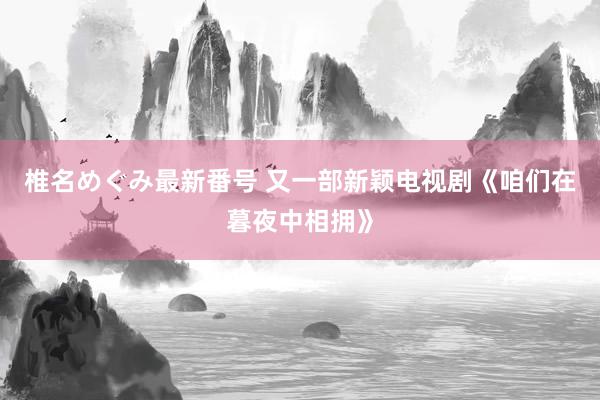 椎名めぐみ最新番号 又一部新颖电视剧《咱们在暮夜中相拥》