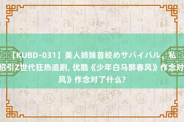 【KUBD-031】美人姉妹首絞めサバイバル、私生きる 招引Z世代狂热追剧, 优酷《少年白马醉春风》作念对了什么?