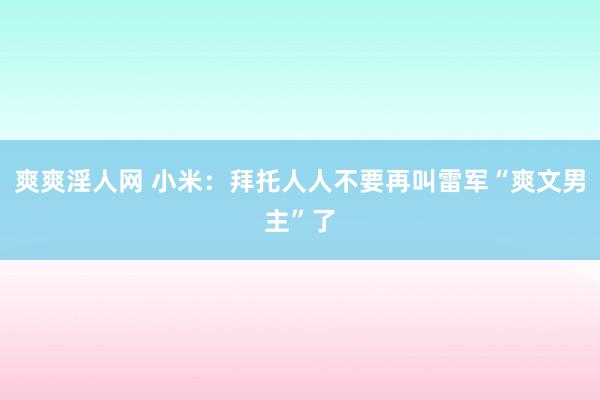 爽爽淫人网 小米：拜托人人不要再叫雷军“爽文男主”了