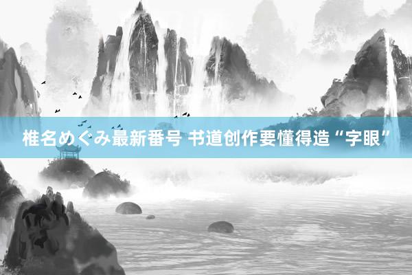 椎名めぐみ最新番号 书道创作要懂得造“字眼”