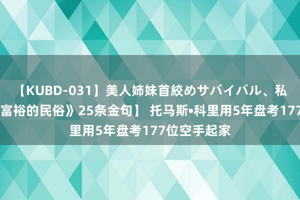 【KUBD-031】美人姉妹首絞めサバイバル、私生きる 【《富裕的民俗》25条金句】 托马斯•科里用5年盘考177位空手起家