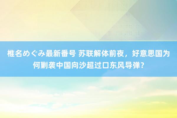 椎名めぐみ最新番号 苏联解体前夜，好意思国为何剿袭中国向沙超过口东风导弹？