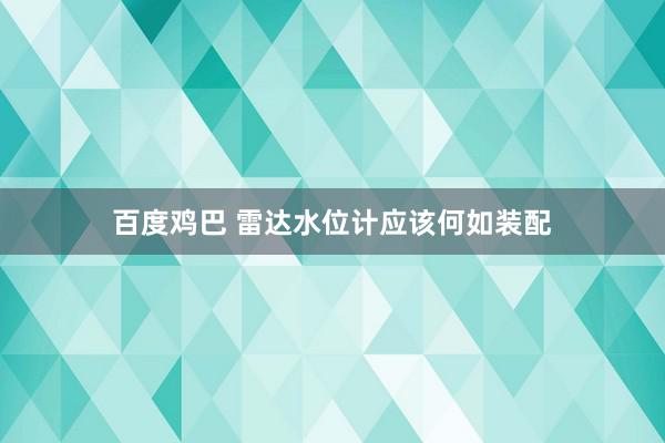 百度鸡巴 雷达水位计应该何如装配