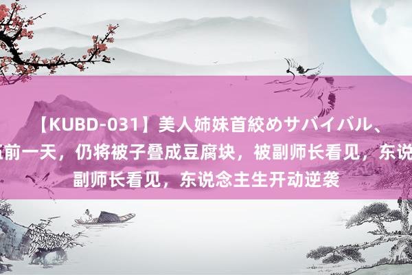 【KUBD-031】美人姉妹首絞めサバイバル、私生きる 我退伍前一天，仍将被子叠成豆腐块，被副师长看见，东说念主生开动逆袭