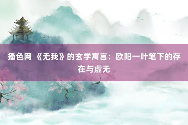 播色网 《无我》的玄学寓言：欧阳一叶笔下的存在与虚无