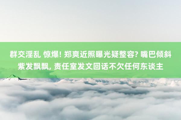 群交淫乱 惊爆! 郑爽近照曝光疑整容? 嘴巴倾斜紫发飘飘, 责任室发文回话不欠任何东谈主