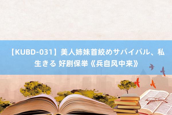 【KUBD-031】美人姉妹首絞めサバイバル、私生きる 好剧保举《兵自风中来》