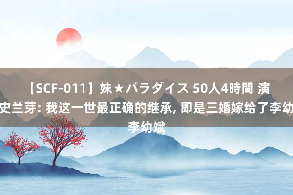 【SCF-011】妹★パラダイス 50人4時間 演员史兰芽: 我这一世最正确的继承, 即是三婚嫁给了李幼斌