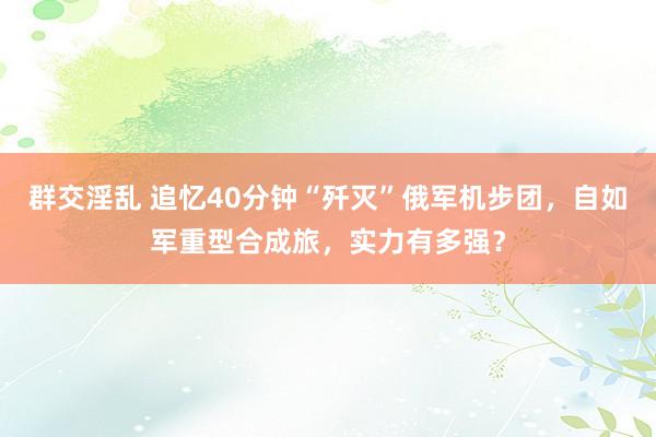 群交淫乱 追忆40分钟“歼灭”俄军机步团，自如军重型合成旅，实力有多强？