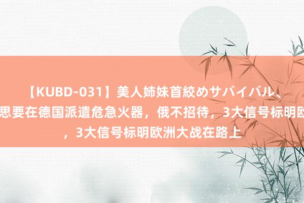 【KUBD-031】美人姉妹首絞めサバイバル、私生きる 好意思要在德国派遣危急火器，俄不招待，3大信号标明欧洲大战在路上