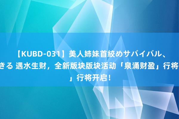 【KUBD-031】美人姉妹首絞めサバイバル、私生きる 遇水生财，全新版块版块活动「泉涌财盈」行将开启！