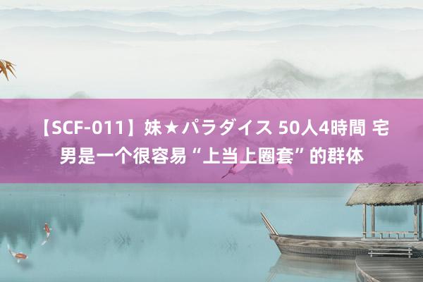 【SCF-011】妹★パラダイス 50人4時間 宅男是一个很容易“上当上圈套”的群体