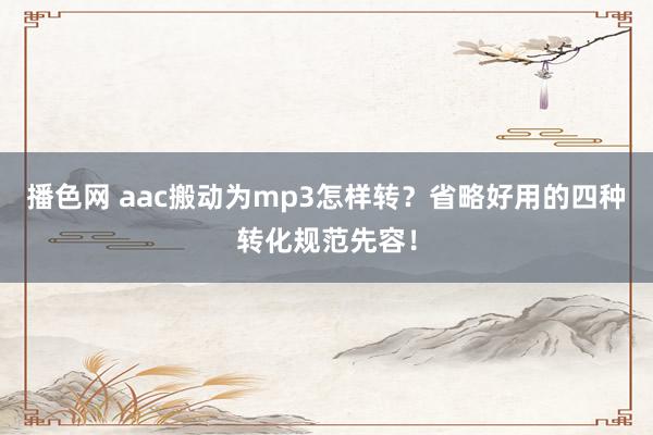 播色网 aac搬动为mp3怎样转？省略好用的四种转化规范先容！