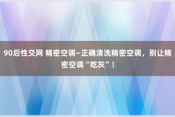 90后性交网 精密空调—正确清洗精密空调，别让精密空调“吃灰”！