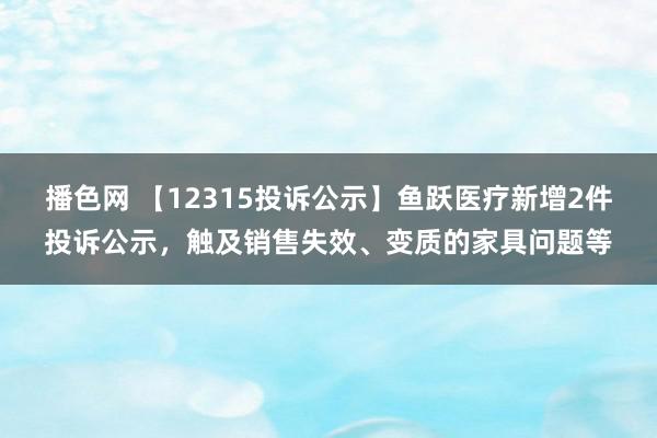 播色网 【12315投诉公示】鱼跃医疗新增2件投诉公示，触及销售失效、变质的家具问题等