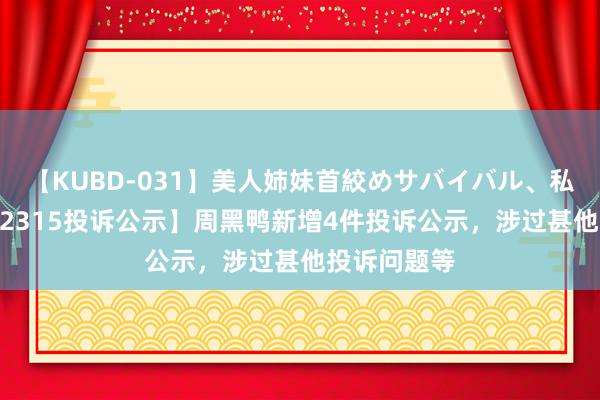 【KUBD-031】美人姉妹首絞めサバイバル、私生きる 【12315投诉公示】周黑鸭新增4件投诉公示，涉过甚他投诉问题等