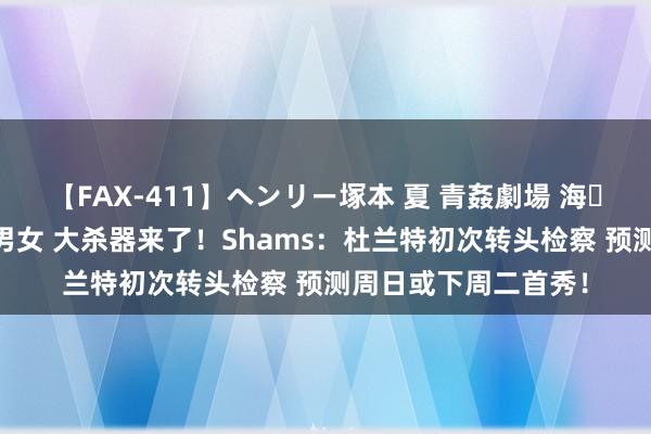 【FAX-411】ヘンリー塚本 夏 青姦劇場 海・山・川 ハマり狂う男女 大杀器来了！Shams：杜兰特初次转头检察 预测周日或下周二首秀！