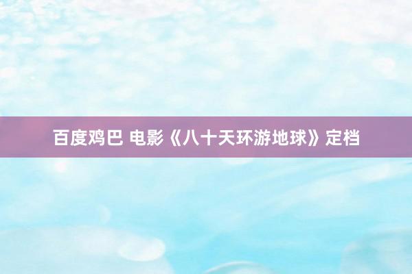 百度鸡巴 电影《八十天环游地球》定档