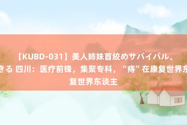 【KUBD-031】美人姉妹首絞めサバイバル、私生きる 四川：医疗前锋，集聚专科，“痔”在康复世界东谈主