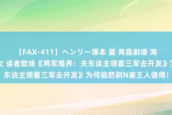 【FAX-411】ヘンリー塚本 夏 青姦劇場 海・山・川 ハマり狂う男女 读者歌咏《将军难养：夫东谈主领着三军去开发》为何能怒刷N遍王人值得！