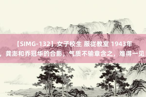 【SIMG-132】女子校生 服従教室 1943年，龚澎和乔冠华的合影，气质不输章含之，难得一见！