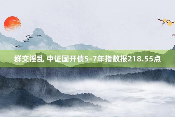 群交淫乱 中证国开债5-7年指数报218.55点