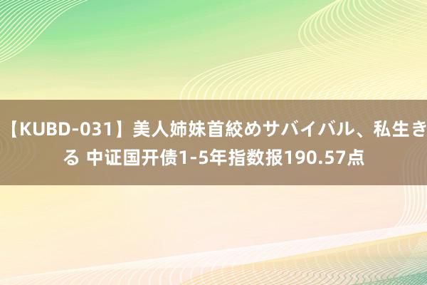 【KUBD-031】美人姉妹首絞めサバイバル、私生きる 中证国开债1-5年指数报190.57点