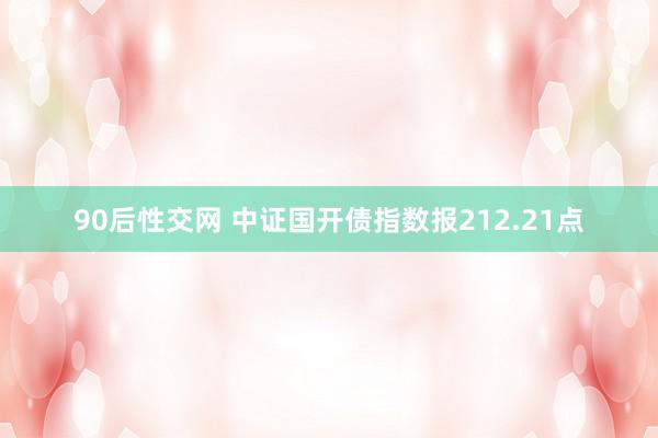 90后性交网 中证国开债指数报212.21点