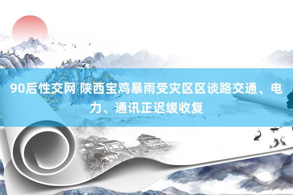 90后性交网 陕西宝鸡暴雨受灾区区谈路交通、电力、通讯正迟缓收复