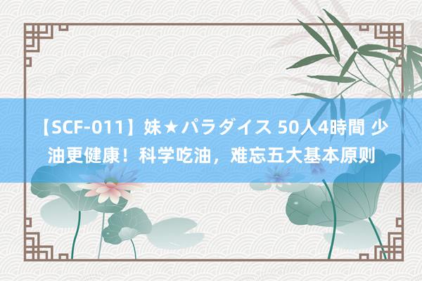 【SCF-011】妹★パラダイス 50人4時間 少油更健康！科学吃油，难忘五大基本原则