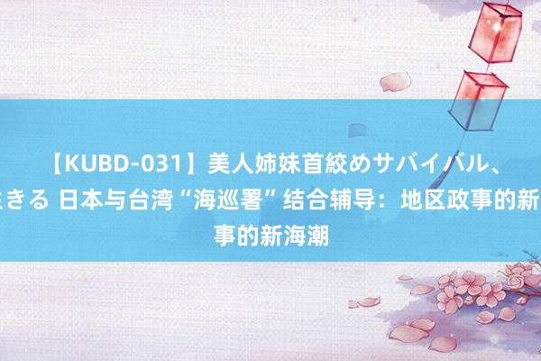 【KUBD-031】美人姉妹首絞めサバイバル、私生きる 日本与台湾“海巡署”结合辅导：地区政事的新海潮