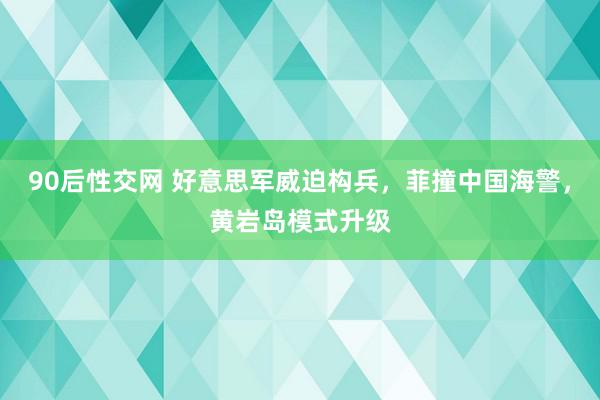 90后性交网 好意思军威迫构兵，菲撞中国海警，黄岩岛模式升级