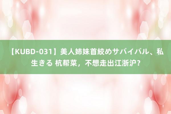 【KUBD-031】美人姉妹首絞めサバイバル、私生きる 杭帮菜，不想走出江浙沪？