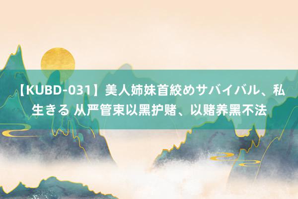 【KUBD-031】美人姉妹首絞めサバイバル、私生きる 从严管束以黑护赌、以赌养黑不法