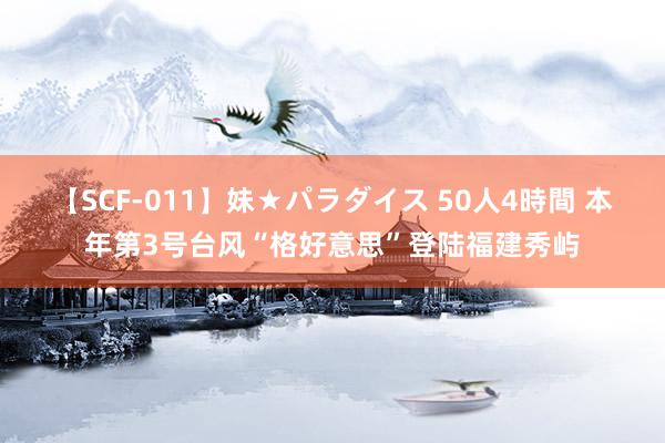 【SCF-011】妹★パラダイス 50人4時間 本年第3号台风“格好意思”登陆福建秀屿