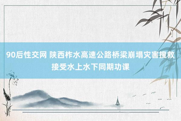 90后性交网 陕西柞水高速公路桥梁崩塌灾害搜救接受水上水下同期功课