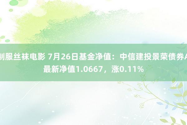 制服丝袜电影 7月26日基金净值：中信建投景荣债券A最新净值1.0667，涨0.11%