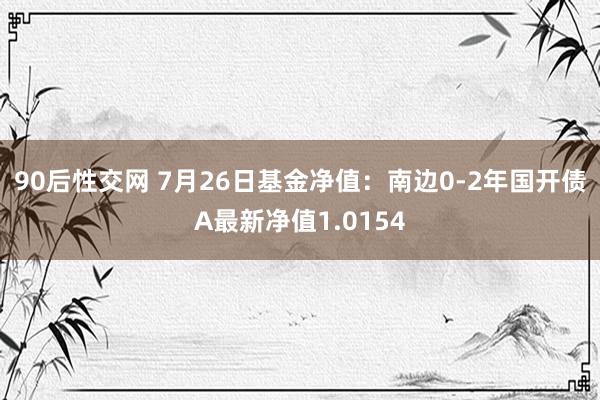 90后性交网 7月26日基金净值：南边0-2年国开债A最新净值1.0154