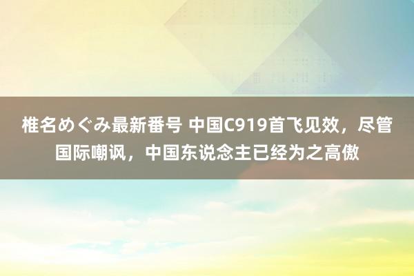 椎名めぐみ最新番号 中国C919首飞见效，尽管国际嘲讽，中国东说念主已经为之高傲