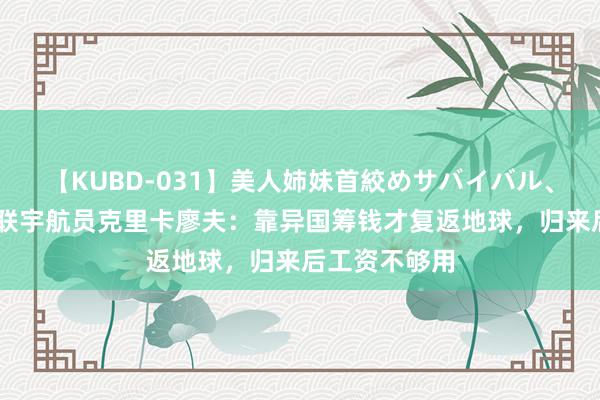 【KUBD-031】美人姉妹首絞めサバイバル、私生きる 苏联宇航员克里卡廖夫：靠异国筹钱才复返地球，归来后工资不够用