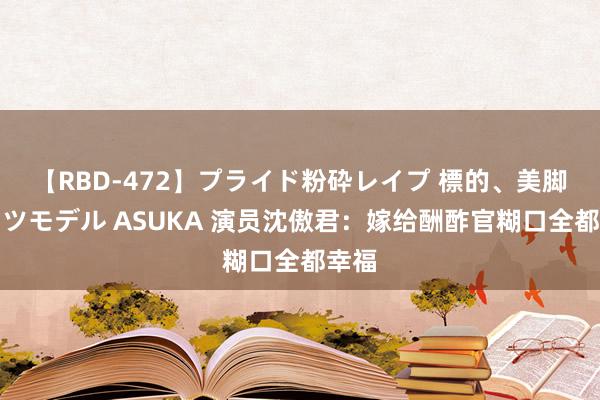 【RBD-472】プライド粉砕レイプ 標的、美脚パーツモデル ASUKA 演员沈傲君：嫁给酬酢官糊口全都幸福