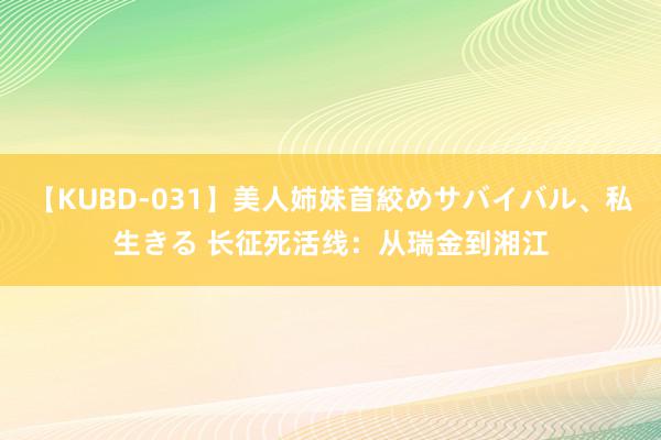 【KUBD-031】美人姉妹首絞めサバイバル、私生きる 长征死活线：从瑞金到湘江